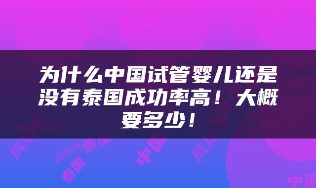 为什么中国试管婴儿还是没有泰国成功率高！大概要多少！