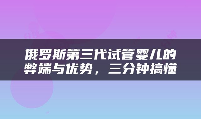 俄罗斯第三代试管婴儿的弊端与优势，三分钟搞懂