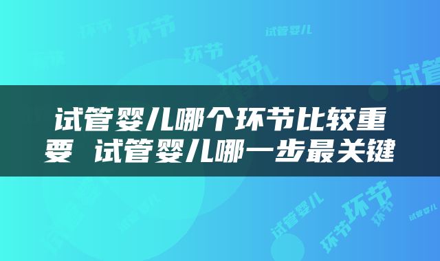 试管婴儿哪个环节比较重要 试管婴儿哪一步最关键
