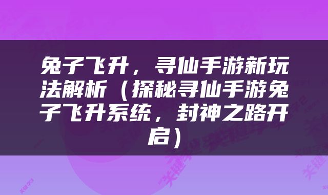 兔子飞升，寻仙手游新玩法解析（探秘寻仙手游兔子飞升系统，封神之路开启）