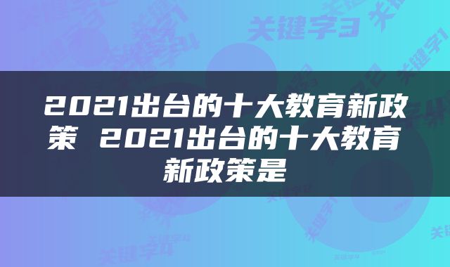 2021出台的十大教育新政策 2021出台的十大教育新政策是