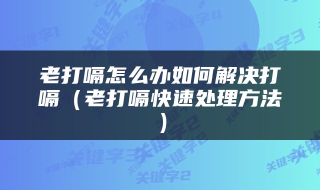 老打嗝怎么办如何解决打嗝（老打嗝快速处理方法）