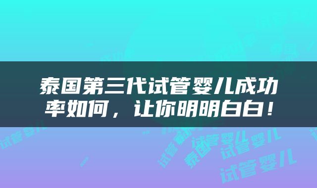 泰国第三代试管婴儿成功率如何，让你明明白白！