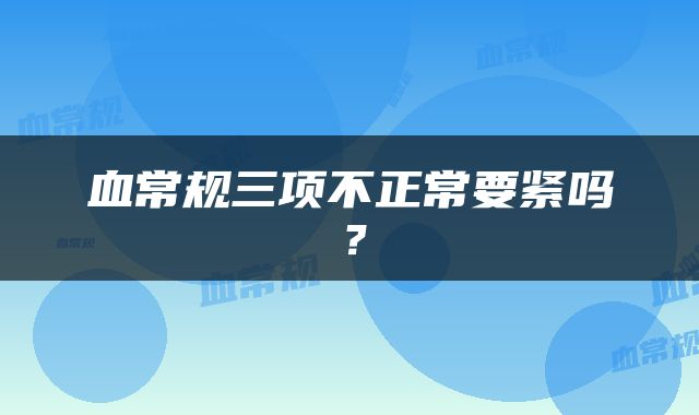 血常规三项不正常要紧吗？