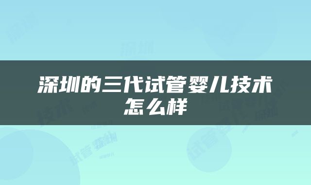 深圳的三代试管婴儿技术怎么样
