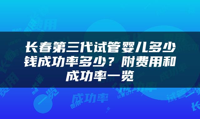 长春第三代试管婴儿多少钱成功率多少？附费用和成功率一览