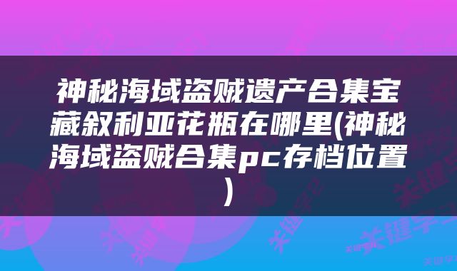 神秘海域盗贼遗产合集宝藏叙利亚花瓶在哪里(神秘海域盗贼合集pc存档位置)