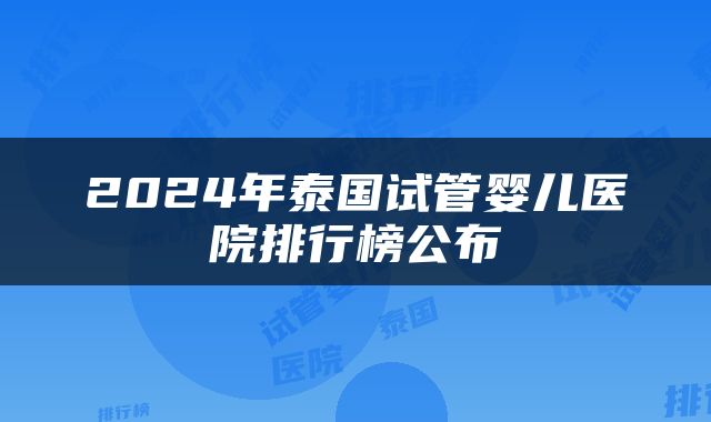2024年泰国试管婴儿医院排行榜公布