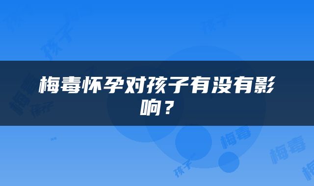 梅毒怀孕对孩子有没有影响？