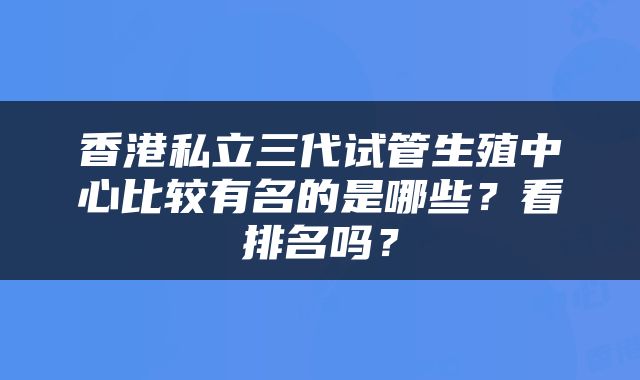 香港私立三代试管生殖中心比较有名的是哪些？看排名吗？