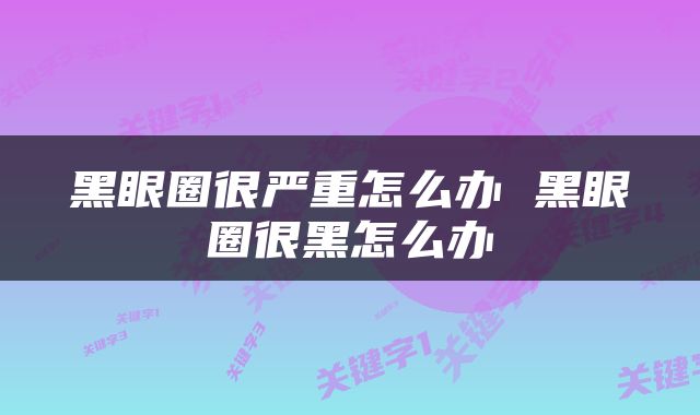 黑眼圈很严重怎么办 黑眼圈很黑怎么办
