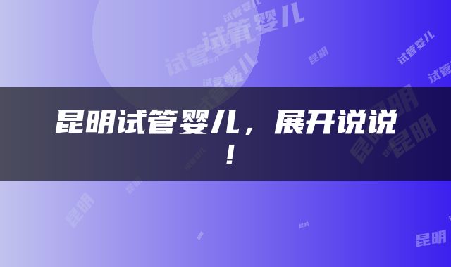 昆明试管婴儿，展开说说！