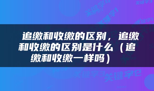  追缴和收缴的区别，追缴和收缴的区别是什么（追缴和收缴一样吗） 