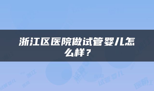 浙江区医院做试管婴儿怎么样？