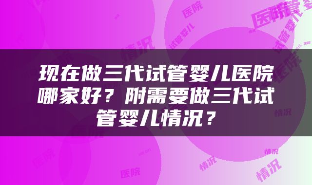 现在做三代试管婴儿医院哪家好？附需要做三代试管婴儿情况？