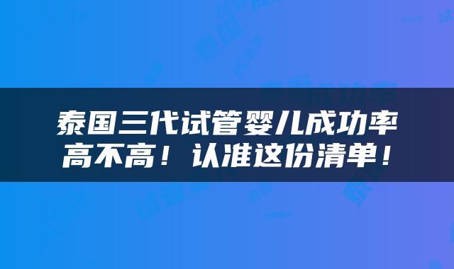 泰国三代试管婴儿成功率高不高！认准这份清单！