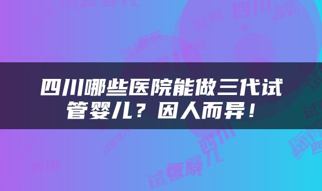 四川哪些医院能做三代试管婴儿？因人而异！