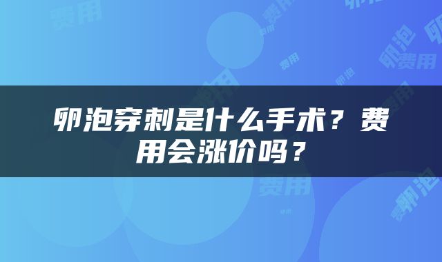 卵泡穿刺是什么手术？费用会涨价吗？
