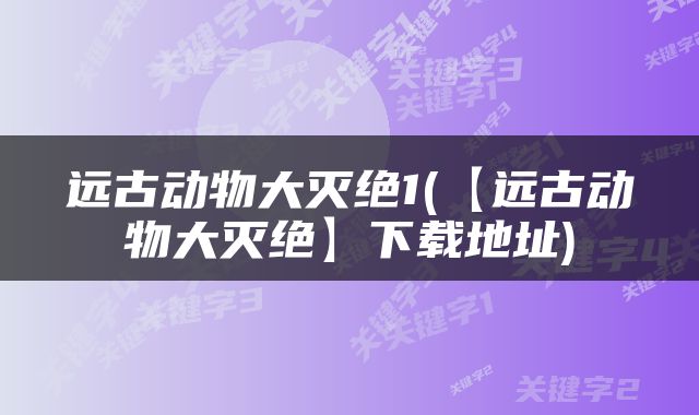 远古动物大灭绝1(【远古动物大灭绝】下载地址)
