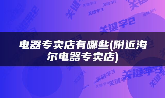 电器专卖店有哪些(附近海尔电器专卖店)
