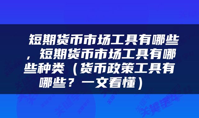  短期货币市场工具有哪些，短期货币市场工具有哪些种类（货币政策工具有哪些？一文看懂） 