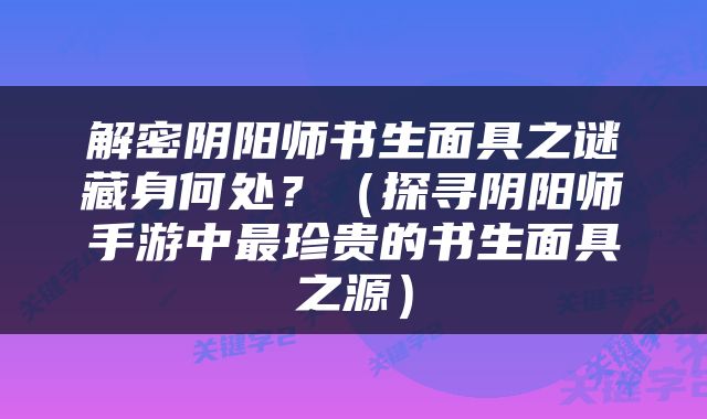 解密阴阳师书生面具之谜藏身何处？（探寻阴阳师手游中最珍贵的书生面具之源）