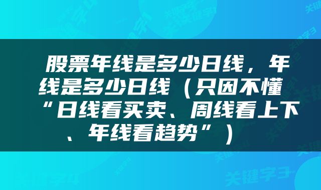  股票年线是多少日线，年线是多少日线（只因不懂“日线看买卖、周线看上下、年线看趋势”） 