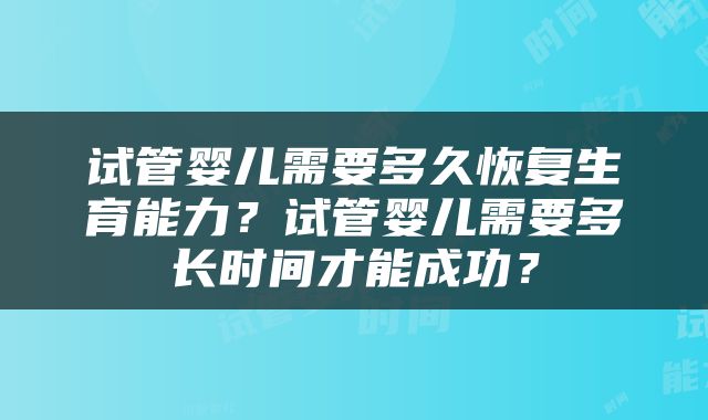 试管婴儿需要多久恢复生育能力？试管婴儿需要多长时间才能成功？
