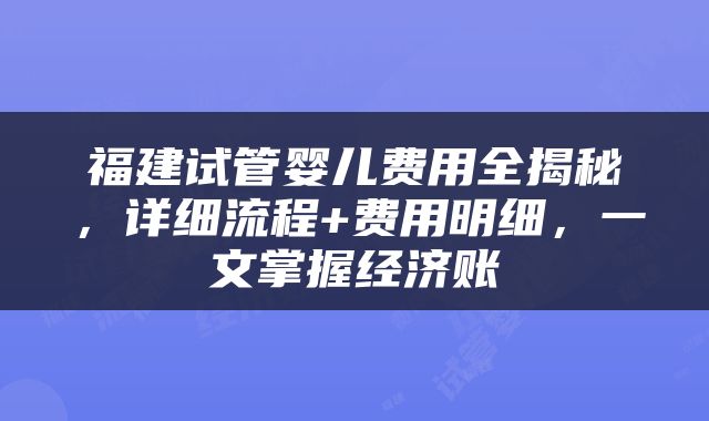 福建试管婴儿费用全揭秘，详细流程+费用明细，一文掌握经济账