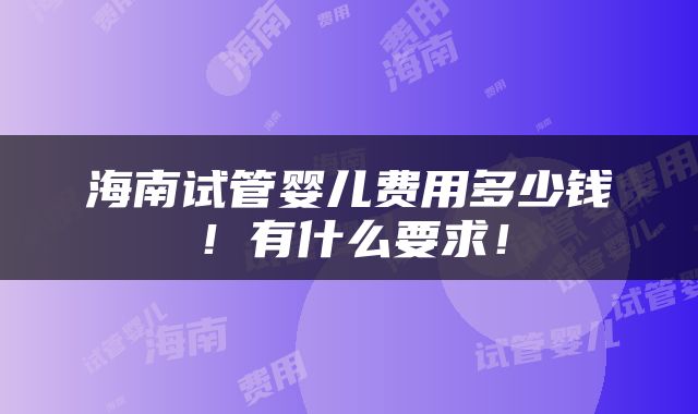 海南试管婴儿费用多少钱！有什么要求！
