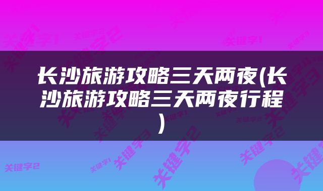 长沙旅游攻略三天两夜(长沙旅游攻略三天两夜行程)