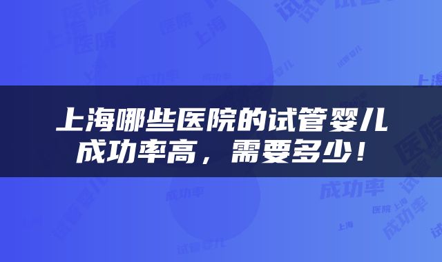 上海哪些医院的试管婴儿成功率高，需要多少！