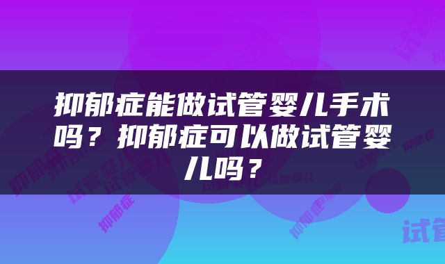 抑郁症能做试管婴儿手术吗？抑郁症可以做试管婴儿吗？