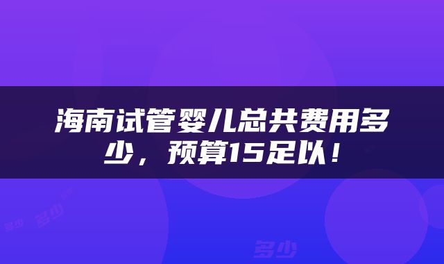 海南试管婴儿总共费用多少，预算15足以！