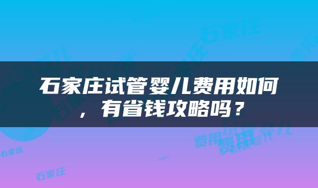 石家庄试管婴儿费用如何，有省钱攻略吗？