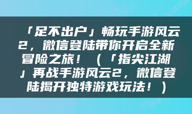 「足不出户」畅玩手游风云2，微信登陆带你开启全新冒险之旅！（「指尖江湖」再战手游风云2，微信登陆揭开独特游戏玩法！）