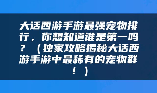 大话西游手游最强宠物排行，你想知道谁是第一吗？（独家攻略揭秘大话西游手游中最稀有的宠物群！）