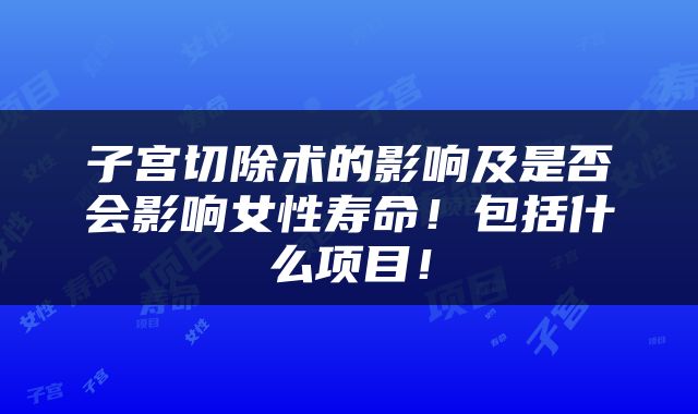 子宫切除术的影响及是否会影响女性寿命！包括什么项目！