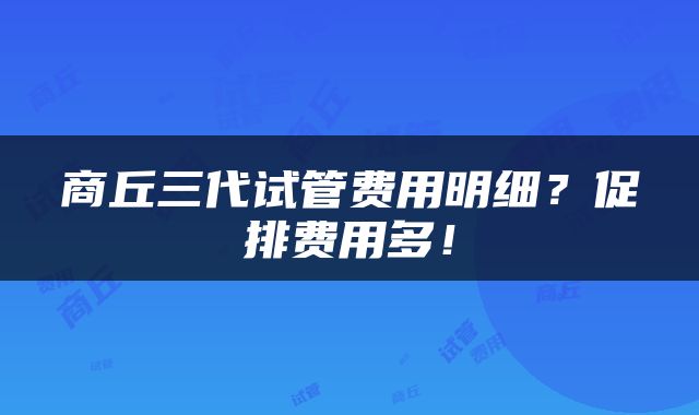 商丘三代试管费用明细？促排费用多！