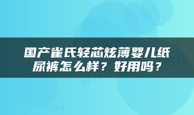 国产雀氏轻芯炫薄婴儿纸尿裤怎么样？好用吗？
