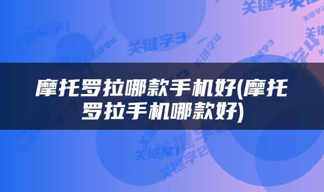 摩托罗拉哪款手机好(摩托罗拉手机哪款好)