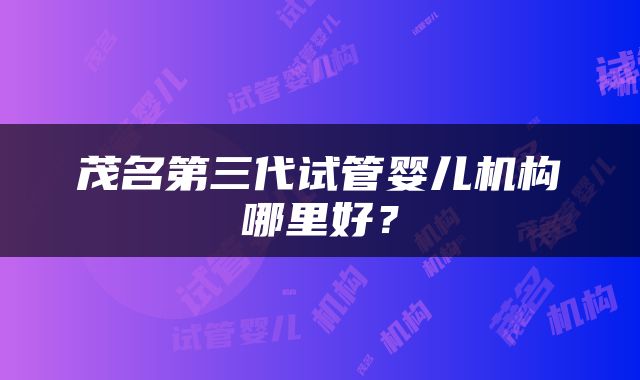 茂名第三代试管婴儿机构哪里好？