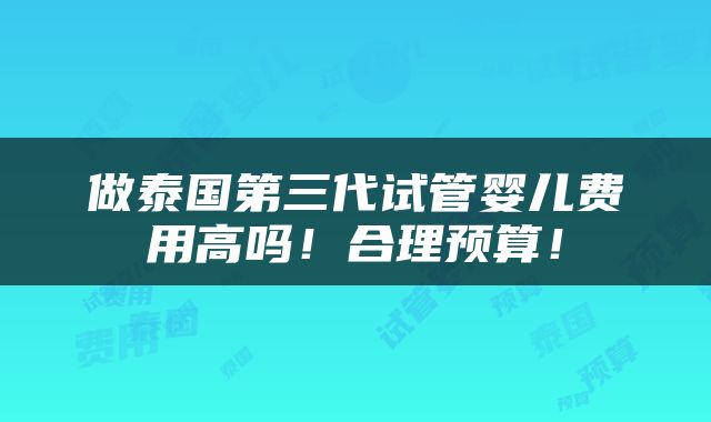 做泰国第三代试管婴儿费用高吗！合理预算！