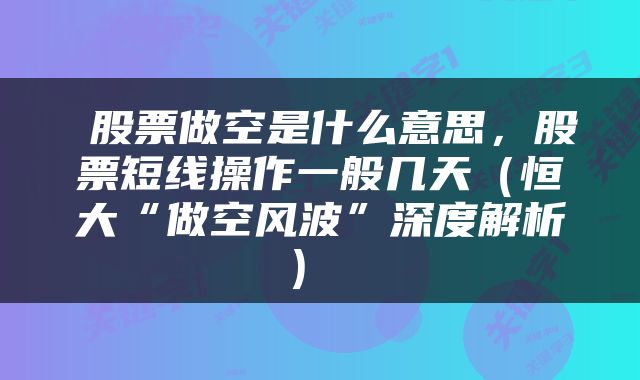  股票做空是什么意思，股票短线操作一般几天（恒大“做空风波”深度解析） 