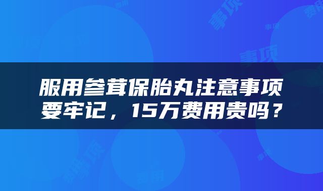 服用参茸保胎丸注意事项要牢记，15万费用贵吗？