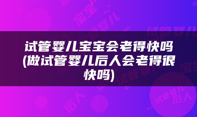 试管婴儿宝宝会老得快吗(做试管婴儿后人会老得很快吗)