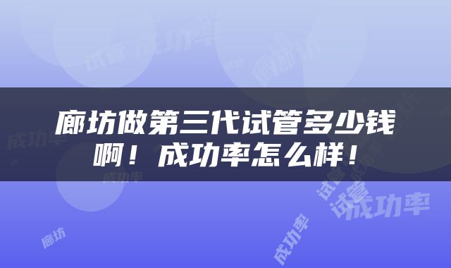 廊坊做第三代试管多少钱啊！成功率怎么样！