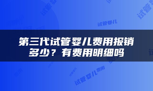 第三代试管婴儿费用报销多少？有费用明细吗