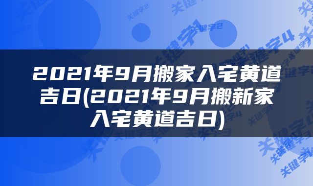 2021年9月搬家入宅黄道吉日(2021年9月搬新家入宅黄道吉日)