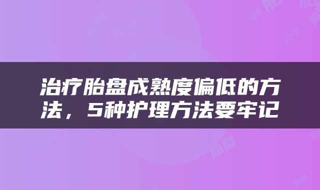 治疗胎盘成熟度偏低的方法，5种护理方法要牢记